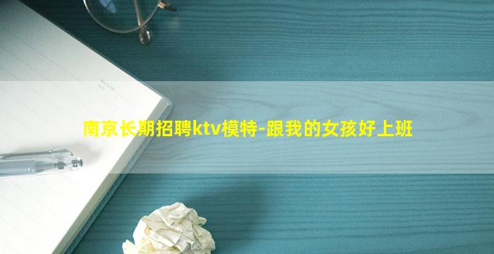 南京长期招聘ktv模特-跟我的女孩好上班